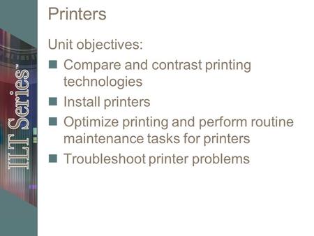 Printers Unit objectives: Compare and contrast printing technologies Install printers Optimize printing and perform routine maintenance tasks for printers.