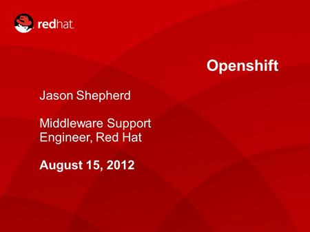 Openshift Jason Shepherd Middleware Support Engineer, Red Hat August 15, 2012.