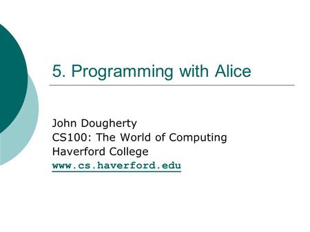5. Programming with Alice John Dougherty CS100: The World of Computing Haverford College www.cs.haverford.edu.