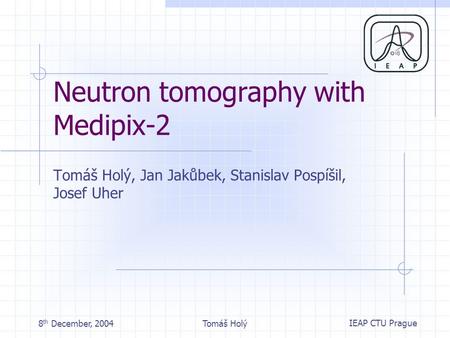 IEAP CTU Prague 8 th December, 2004Tomáš Holý Neutron tomography with Medipix-2 Tomáš Holý, Jan Jakůbek, Stanislav Pospíšil, Josef Uher.