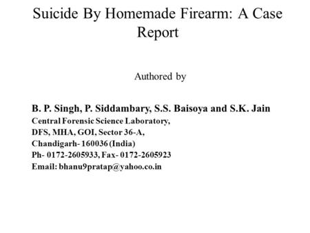 Suicide By Homemade Firearm: A Case Report Authored by B. P. Singh, P. Siddambary, S.S. Baisoya and S.K. Jain Central Forensic Science Laboratory, DFS,