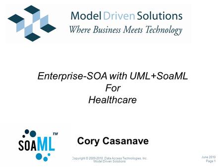 Page 1 Copyright © 2009-2010 Data Access Technologies, Inc. Model Driven Solutions June 2010 Cory Casanave Enterprise-SOA with UML+SoaML For Healthcare.