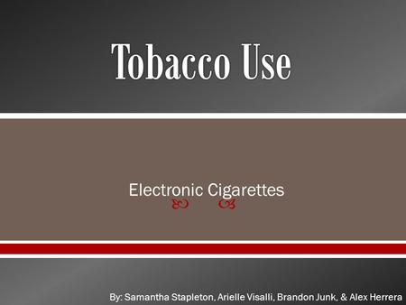 Electronic Cigarettes By: Samantha Stapleton, Arielle Visalli, Brandon Junk, & Alex Herrera.