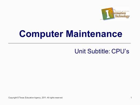 Computer Maintenance Unit Subtitle: CPUs Copyright © Texas Education Agency, 2011. All rights reserved.1.