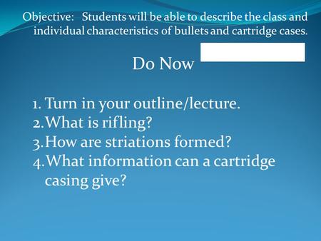 Objective: Students will be able to describe the class and individual characteristics of bullets and cartridge cases. Do Now 1.Turn in your outline/lecture.