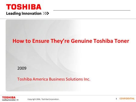 1 CONFIDENTIAL Copyright 2006, Toshiba Corporation. How to Ensure Theyre Genuine Toshiba Toner 2009 Toshiba America Business Solutions Inc.