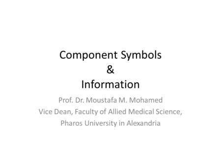 Component Symbols & Information Prof. Dr. Moustafa M. Mohamed Vice Dean, Faculty of Allied Medical Science, Pharos University in Alexandria.