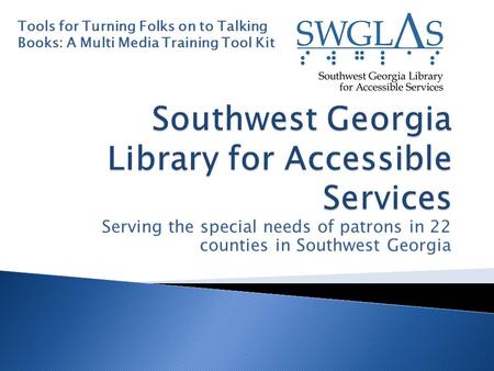 Serving the special needs of patrons in 22 counties in Southwest Georgia Tools for Turning Folks on to Talking Books: A Multi Media Training Tool Kit.