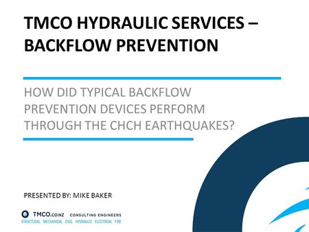 TMCO HYDRAULIC SERVICES – BACKFLOW PREVENTION HOW DID TYPICAL BACKFLOW PREVENTION DEVICES PERFORM THROUGH THE CHCH EARTHQUAKES? PRESENTED BY: MIKE BAKER.