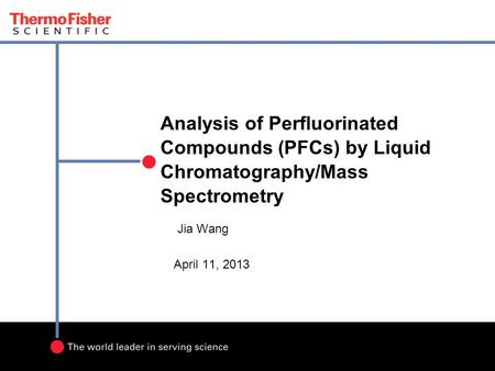 Analysis of Perfluorinated Compounds (PFCs) by Liquid Chromatography/Mass Spectrometry Jia Wang April 11, 2013.