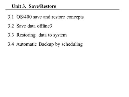 Unit 3. Save/Restore 3.1 OS/400 save and restore concepts 3.2 Save data offline3 3.3 Restoring data to system 3.4 Automatic Backup by scheduling.