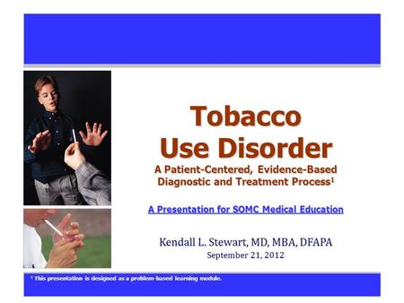 Tobacco Use Disorder A Patient-Centered, Evidence-Based Diagnostic and Treatment Process 1 A Presentation for SOMC Medical Education A Presentation for.
