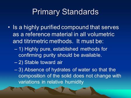 Primary Standards Is a highly purified compound that serves as a reference material in all volumetric and titrimetric methods. It must be: –1) Highly pure,