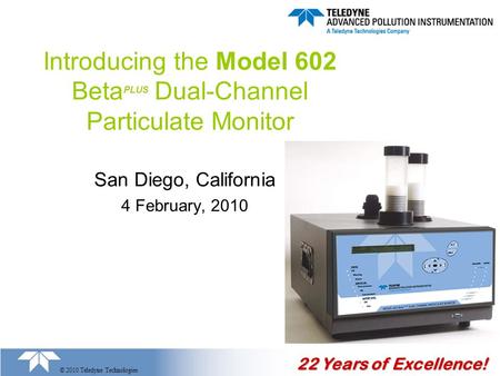 22 Years of Excellence! © 2010 Teledyne Technologies Introducing the Model 602 Beta PLUS Dual-Channel Particulate Monitor San Diego, California 4 February,