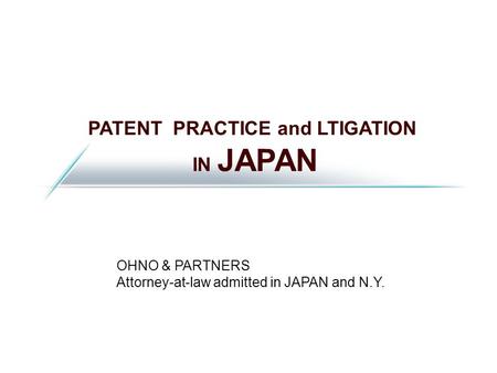 PATENT PRACTICE and LTIGATION IN JAPAN OHNO & PARTNERS Attorney-at-law admitted in JAPAN and N.Y.