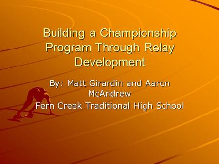 Building a Championship Program Through Relay Development By: Matt Girardin and Aaron McAndrew Fern Creek Traditional High School.