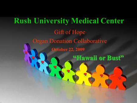 Rush University Medical Center Gift of Hope Organ Donation Collaborative Hawaii or Bust October 22, 2009.