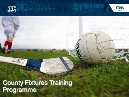 © GAA 1 County Fixtures Training Programme. © GAA 2 Background Games% of Counties 20 Plus3 15-2025 10-1545 8-1027.