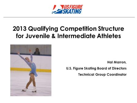 2013 Qualifying Competition Structure for Juvenile & Intermediate Athletes Hal Marron, U.S. Figure Skating Board of Directors Technical Group Coordinator.