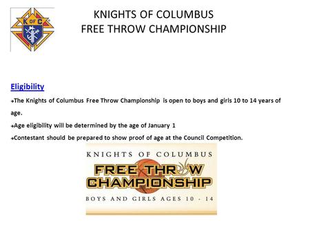 KNIGHTS OF COLUMBUS FREE THROW CHAMPIONSHIP Eligibility The Knights of Columbus Free Throw Championship is open to boys and girls 10 to 14 years of age.