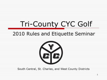 1 Tri-County CYC Golf 2010 Rules and Etiquette Seminar South Central, St. Charles, and West County Districts.