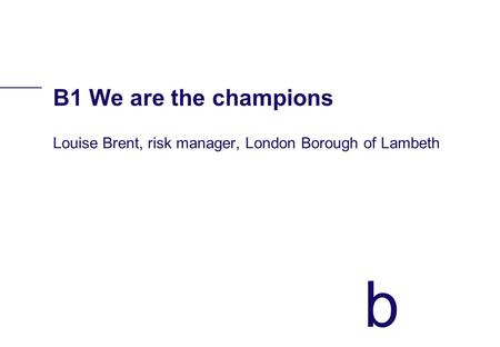 B B1 We are the champions Louise Brent, risk manager, London Borough of Lambeth.