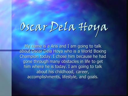 Oscar Dela Hoya My name is a Aris and I am going to talk about Oscar Dela Hoya who is a World Boxing Champion today. I chose him because he had gone through.