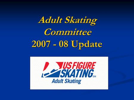 Adult Skating Committee 2007 - 08 Update. USFS Adult Skating General Mission Statement Encourage and support the growth of figure skating for adults by.