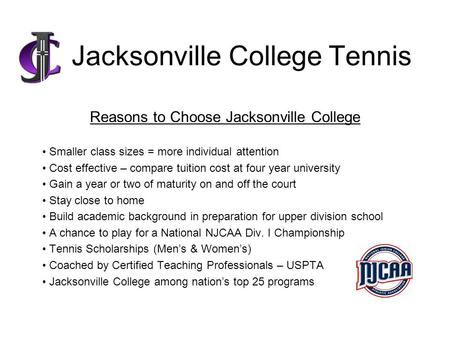 Jacksonville College Tennis Reasons to Choose Jacksonville College Smaller class sizes = more individual attention Cost effective – compare tuition cost.