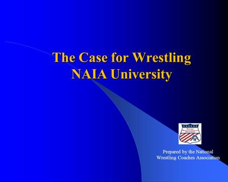The Case for Wrestling NAIA University Prepared by the National Wrestling Coaches Association.