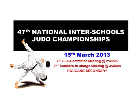 47 th NATIONAL INTER-SCHOOLS JUDO CHAMPIONSHIPS 15 th March 2013 2 nd Sub-Committee 2:30pm 2 nd Teachers-in-charge 3:30pm HOUGANG SECONDARY.