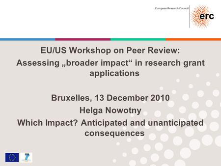 European Research Council EU/US Workshop on Peer Review: Assessing broader impact in research grant applications Bruxelles, 13 December 2010 Helga Nowotny.
