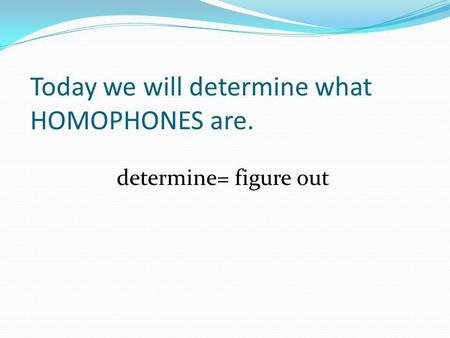 Today we will determine what HOMOPHONES are. determine= figure out.