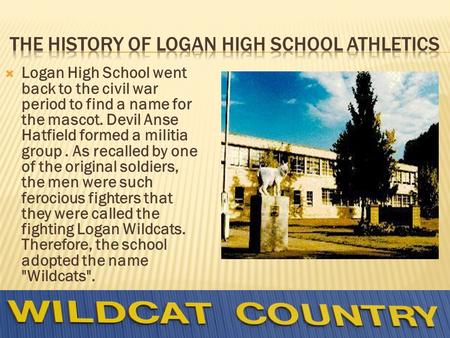 Logan High School went back to the civil war period to find a name for the mascot. Devil Anse Hatfield formed a militia group. As recalled by one of the.