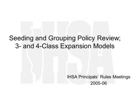 Seeding and Grouping Policy Review; 3- and 4-Class Expansion Models IHSA Principals Rules Meetings 2005-06.