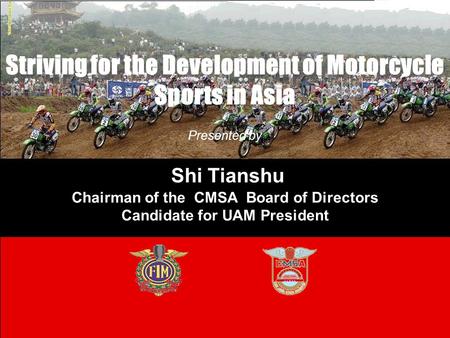 Striving for the Development of Motorcycle Sports in Asia Presented by Shi Tianshu Chairman of the CMSA Board of Directors Candidate for UAM President.