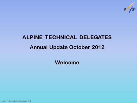 ALPINE TECHNICAL DELEGATES Annual Update October 2012 Welcome Alpine Technical Delegates Update 2012.