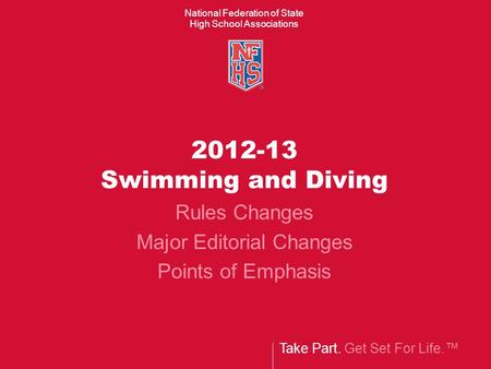 Take Part. Get Set For Life. National Federation of State High School Associations 2012-13 Swimming and Diving Rules Changes Major Editorial Changes Points.