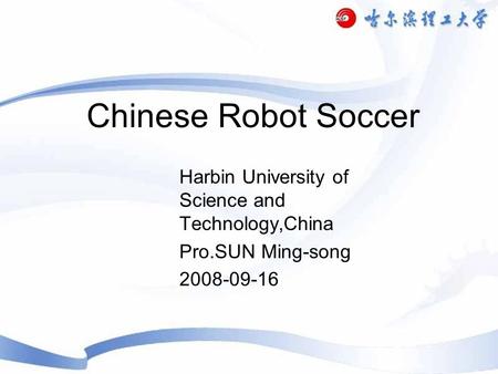 Chinese Robot Soccer Harbin University of Science and Technology,China Pro.SUN Ming-song 2008-09-16.