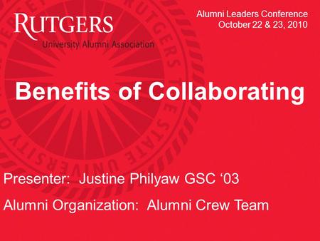 Benefits of Collaborating Presenter: Justine Philyaw GSC 03 Alumni Organization: Alumni Crew Team Alumni Leaders Conference October 22 & 23, 2010.