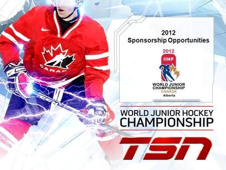 2012 Sponsorship Opportunities. TSN & HOCKEY CANADA In December/January 2011/12 the Mens World Junior Hockey Championship returns to Canada and will be.