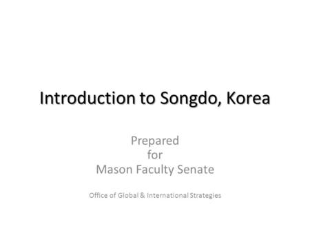 Introduction to Songdo, Korea Prepared for Mason Faculty Senate Office of Global & International Strategies.