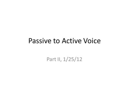 Passive to Active Voice Part II, 1/25/12. Passive to Active Voice Transform the following passive voice sentences into the active voice.