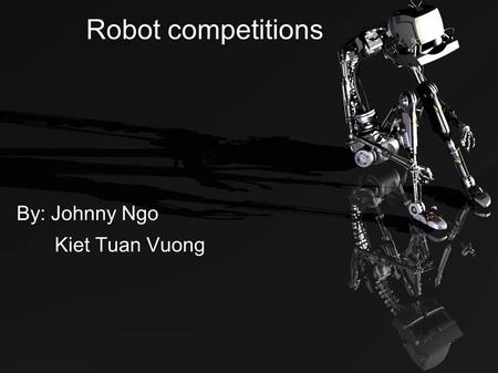 Robot competitions By: Johnny Ngo Kiet Tuan Vuong.