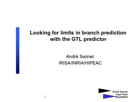 André Seznec Caps Team IRISA/INRIA 1 Looking for limits in branch prediction with the GTL predictor André Seznec IRISA/INRIA/HIPEAC.