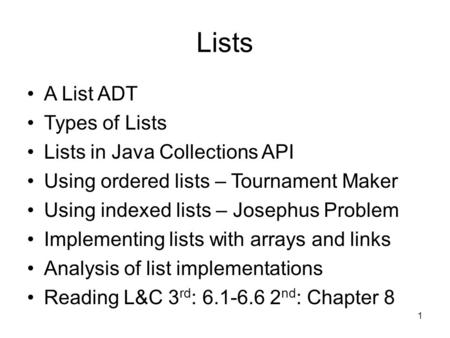 1 Lists A List ADT Types of Lists Lists in Java Collections API Using ordered lists – Tournament Maker Using indexed lists – Josephus Problem Implementing.