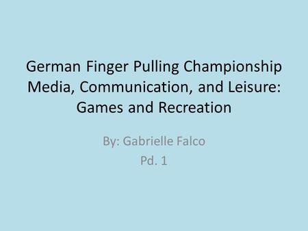 German Finger Pulling Championship Media, Communication, and Leisure: Games and Recreation By: Gabrielle Falco Pd. 1.