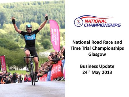 National Road Race and Time Trial Championships Glasgow Business Update 24 th May 2013.