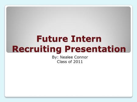Future Intern Recruiting Presentation By: Nealee Connor Class of 2011.