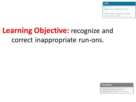 Learning Objective: recognize and correct inappropriate run-ons. What are we going to do? What does recognize mean? recognize means __________. CFU 1 recognize.